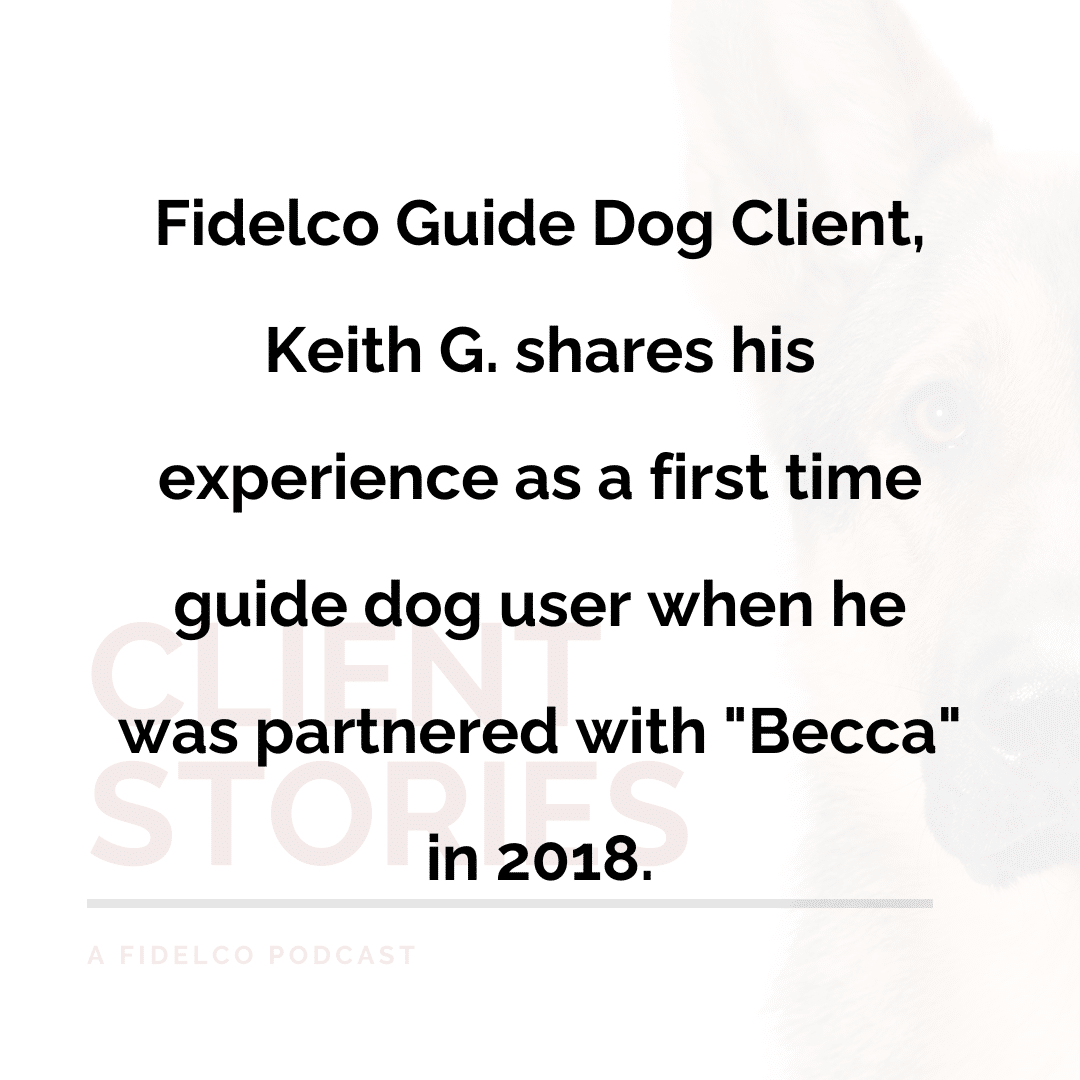 Fidelco Guide Dog Client, Keith G. shares his experience as a first time guide dog user when he was partnered with "Becca" in 2018.